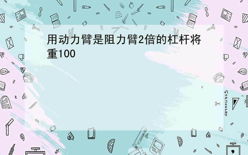 用动力臂是阻力臂2倍的杠杆将重100