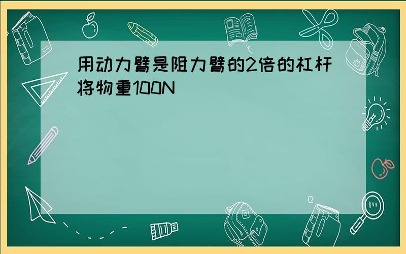 用动力臂是阻力臂的2倍的杠杆将物重100N