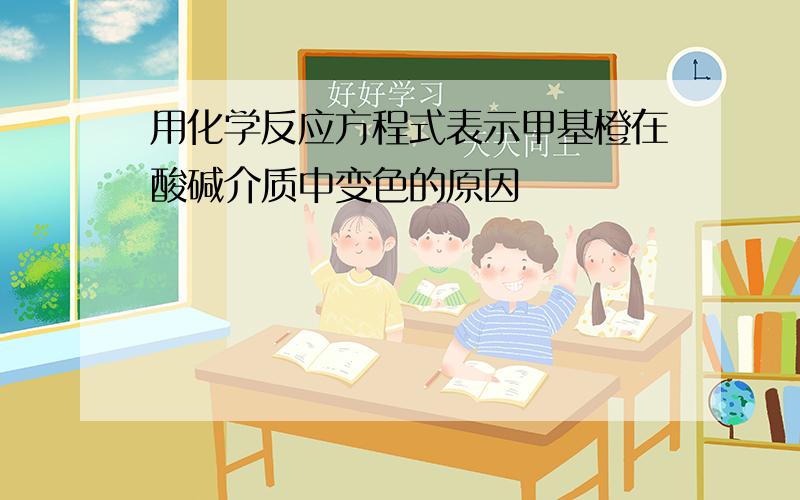 用化学反应方程式表示甲基橙在酸碱介质中变色的原因