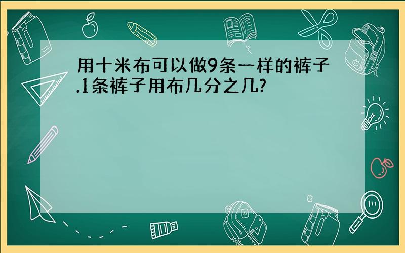 用十米布可以做9条一样的裤子.1条裤子用布几分之几?