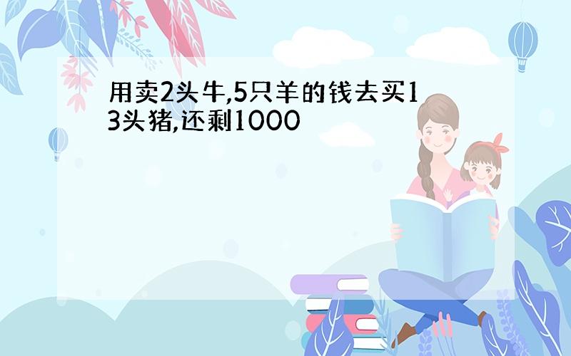 用卖2头牛,5只羊的钱去买13头猪,还剩1000