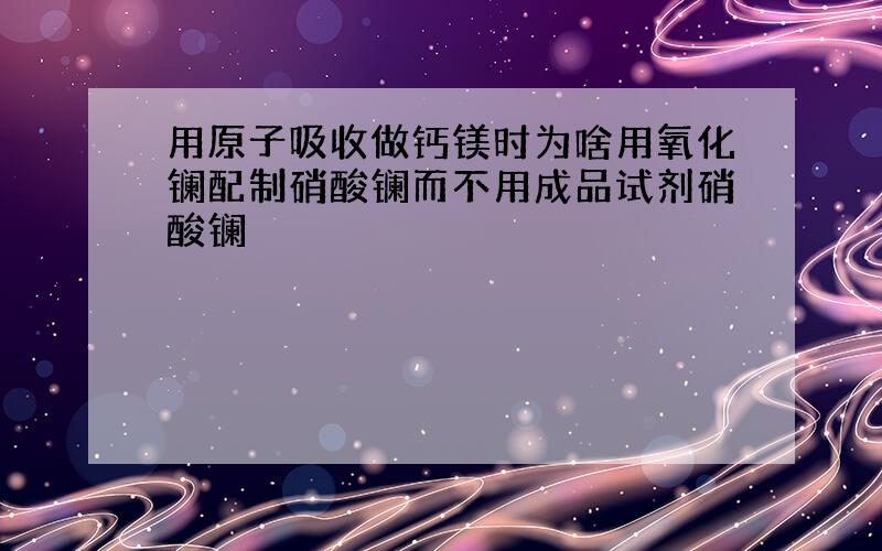 用原子吸收做钙镁时为啥用氧化镧配制硝酸镧而不用成品试剂硝酸镧