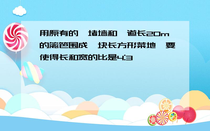 用原有的一堵墙和一道长20m的篱笆围成一块长方形菜地,要使得长和宽的比是4:3,