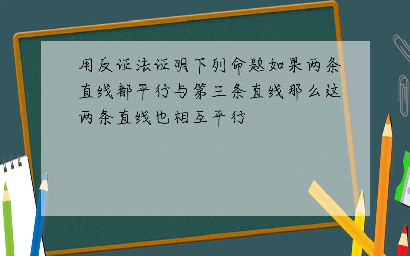 用反证法证明下列命题如果两条直线都平行与第三条直线那么这两条直线也相互平行