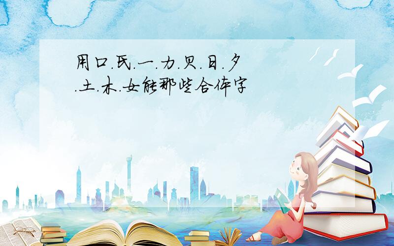 用口.氏.一.力.贝.日.夕.土.木.女能那些合体字