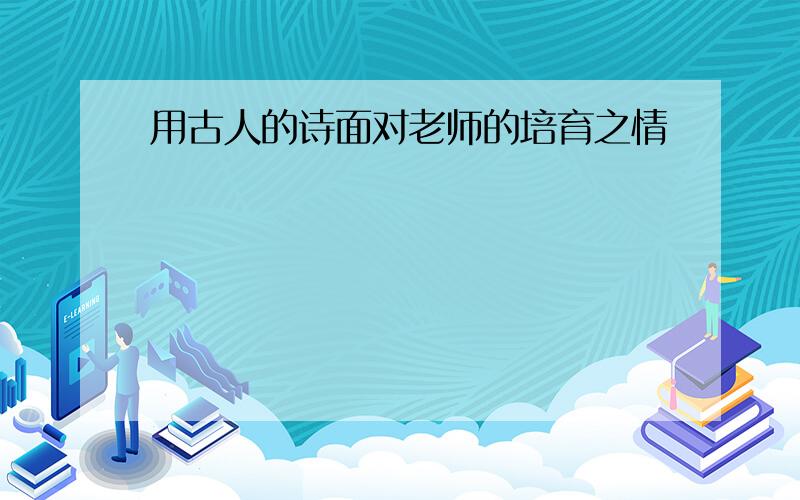 用古人的诗面对老师的培育之情