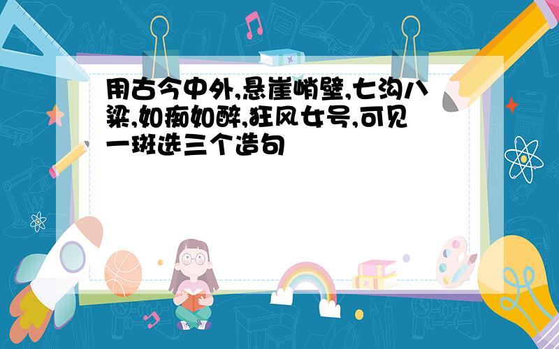 用古今中外,悬崖峭壁,七沟八粱,如痴如醉,狂风女号,可见一斑选三个造句