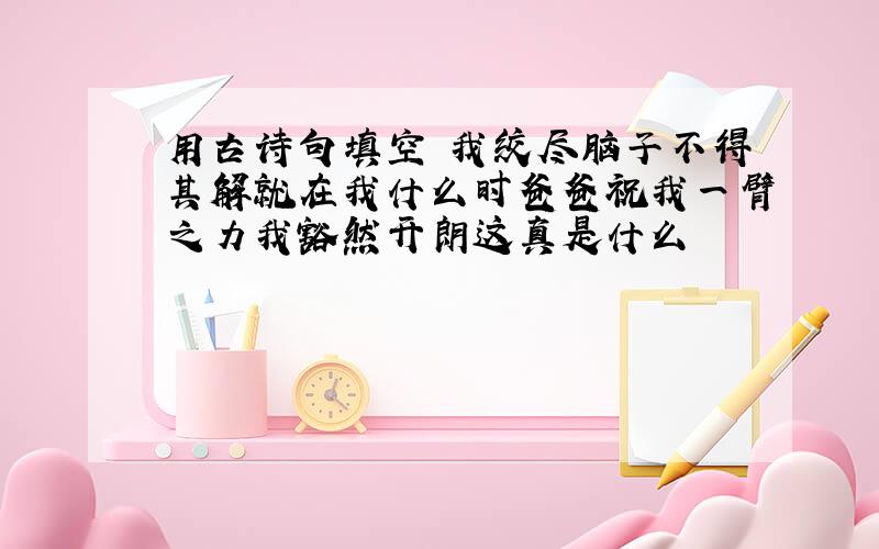 用古诗句填空 我绞尽脑子不得其解就在我什么时爸爸祝我一臂之力我豁然开朗这真是什么