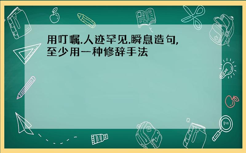 用叮嘱.人迹罕见.瞬息造句,至少用一种修辞手法