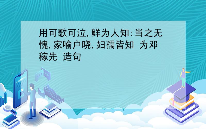 用可歌可泣,鲜为人知:当之无愧,家喻户晓,妇孺皆知 为邓稼先 造句