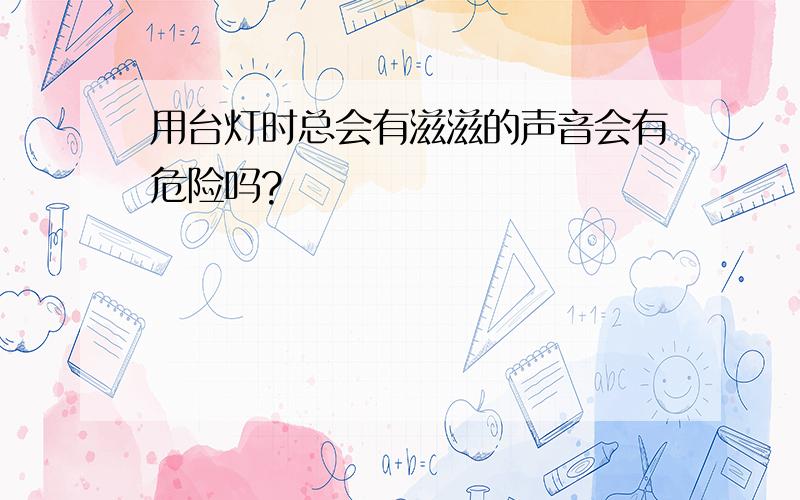 用台灯时总会有滋滋的声音会有危险吗?