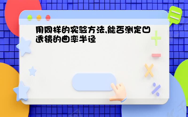 用同样的实验方法,能否测定凹透镜的曲率半径