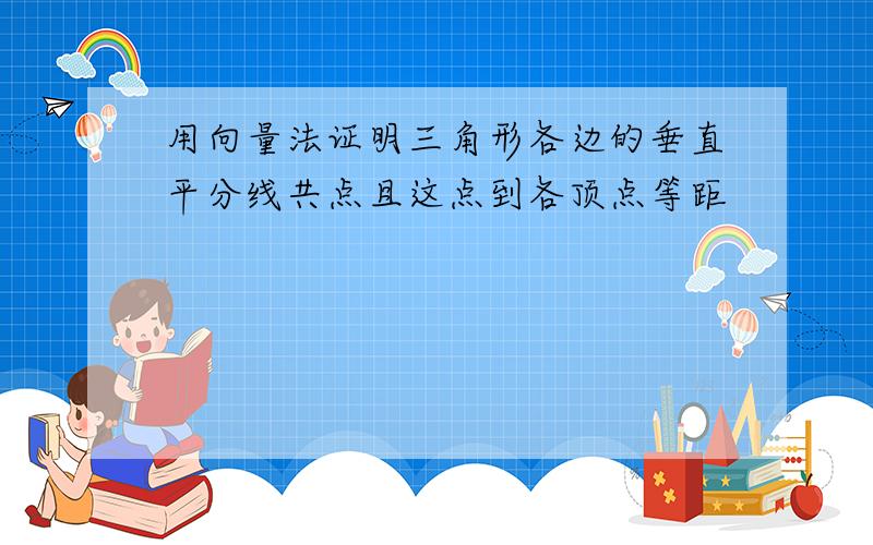 用向量法证明三角形各边的垂直平分线共点且这点到各顶点等距