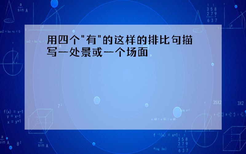 用四个"有"的这样的排比句描写一处景或一个场面