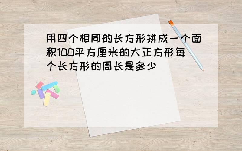 用四个相同的长方形拼成一个面积100平方厘米的大正方形每个长方形的周长是多少