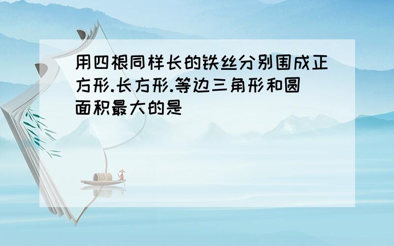 用四根同样长的铁丝分别围成正方形.长方形.等边三角形和圆面积最大的是