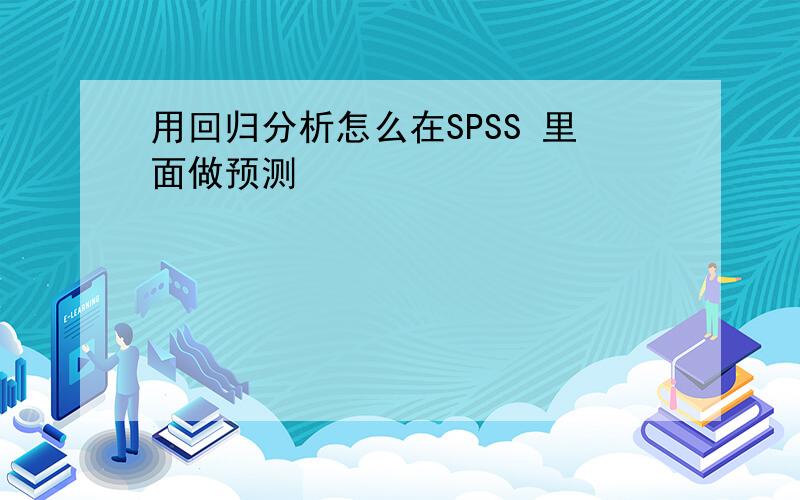 用回归分析怎么在SPSS 里面做预测