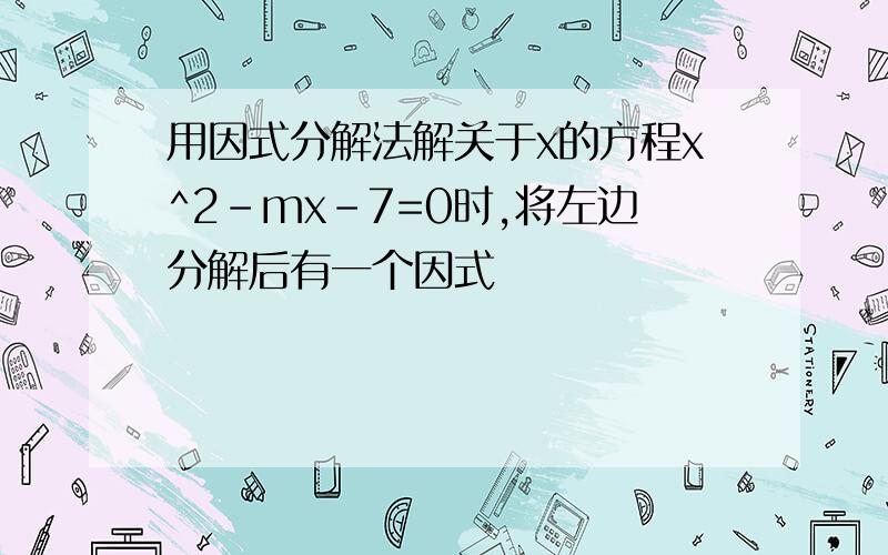 用因式分解法解关于x的方程x^2-mx-7=0时,将左边分解后有一个因式