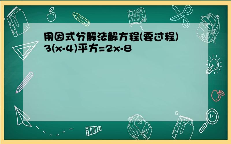 用因式分解法解方程(要过程)3(x-4)平方=2x-8