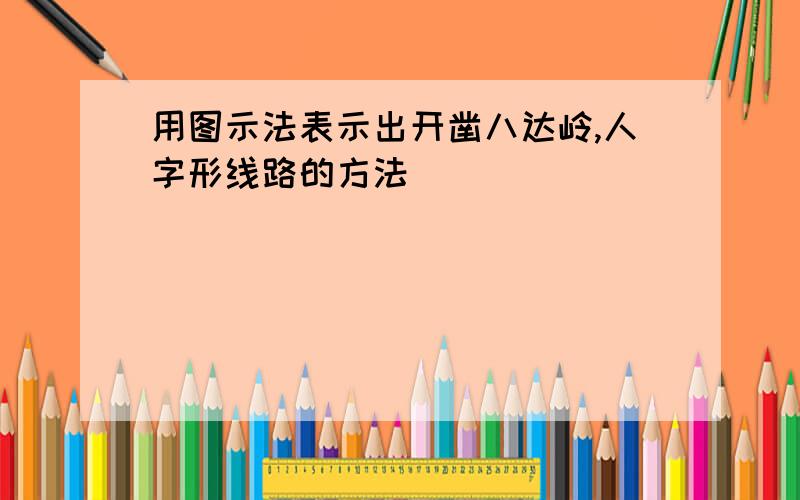 用图示法表示出开凿八达岭,人字形线路的方法