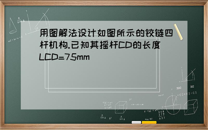 用图解法设计如图所示的铰链四杆机构.已知其摇杆CD的长度LCD=75mm