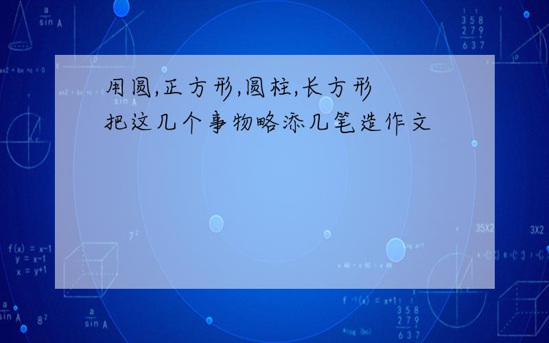 用圆,正方形,圆柱,长方形 把这几个事物略添几笔造作文