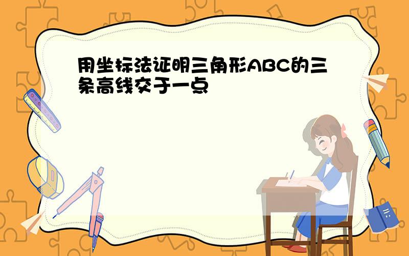 用坐标法证明三角形ABC的三条高线交于一点