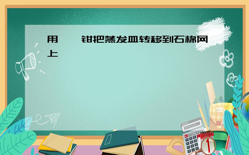 用坩埚钳把蒸发皿转移到石棉网上