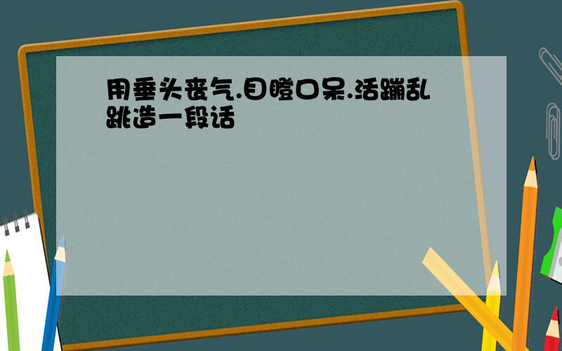 用垂头丧气.目瞪口呆.活蹦乱跳造一段话