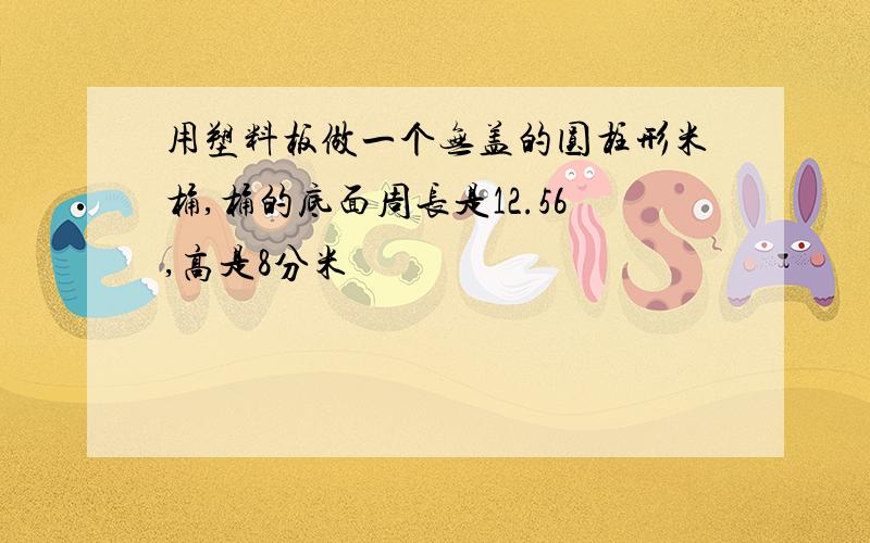 用塑料板做一个无盖的圆柱形米桶,桶的底面周长是12.56,高是8分米