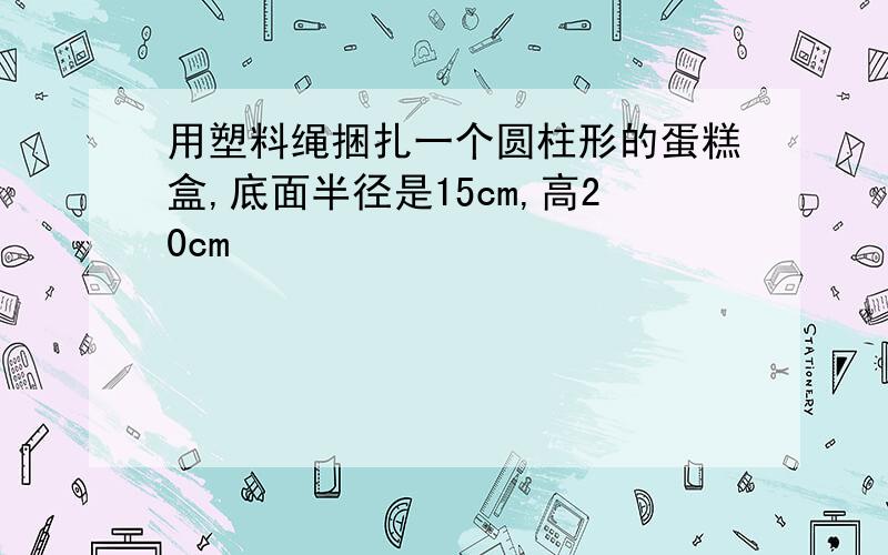 用塑料绳捆扎一个圆柱形的蛋糕盒,底面半径是15cm,高20cm