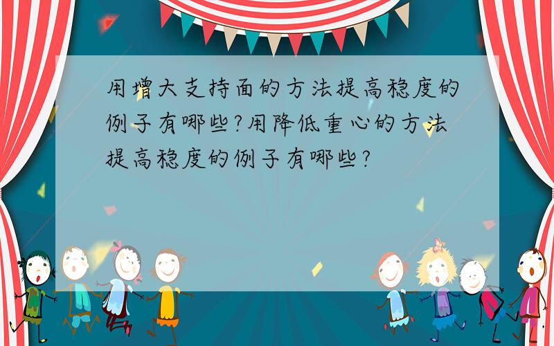 用增大支持面的方法提高稳度的例子有哪些?用降低重心的方法提高稳度的例子有哪些?