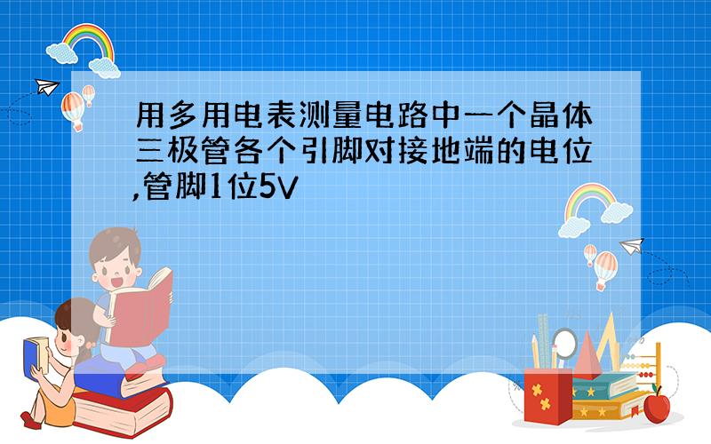 用多用电表测量电路中一个晶体三极管各个引脚对接地端的电位,管脚1位5V