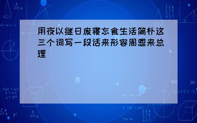 用夜以继日废寝忘食生活简朴这三个词写一段话来形容周恩来总理