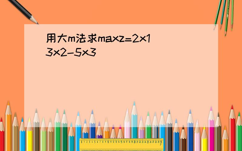 用大m法求maxz=2x1 3x2-5x3