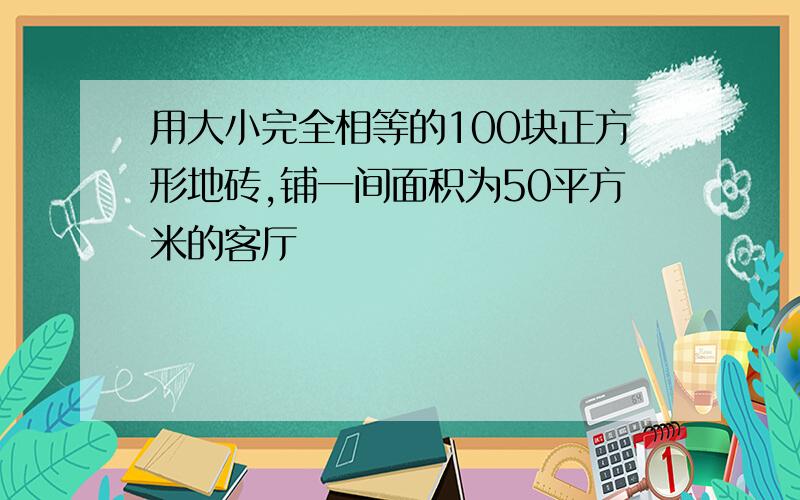 用大小完全相等的100块正方形地砖,铺一间面积为50平方米的客厅