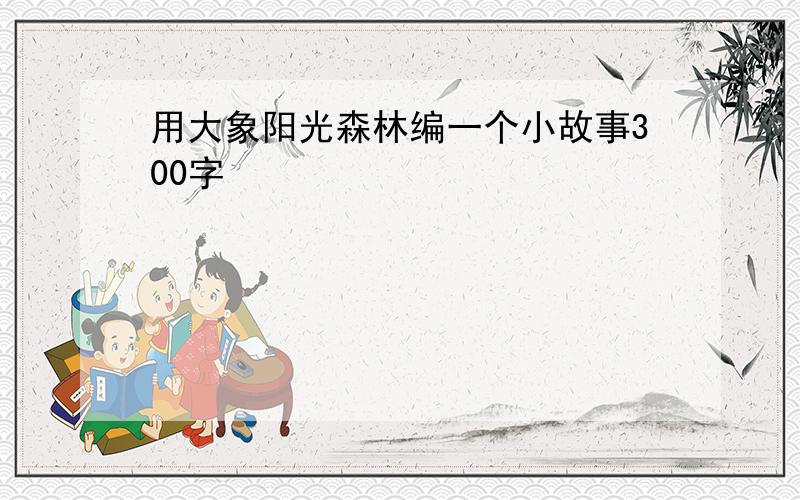 用大象阳光森林编一个小故事300字