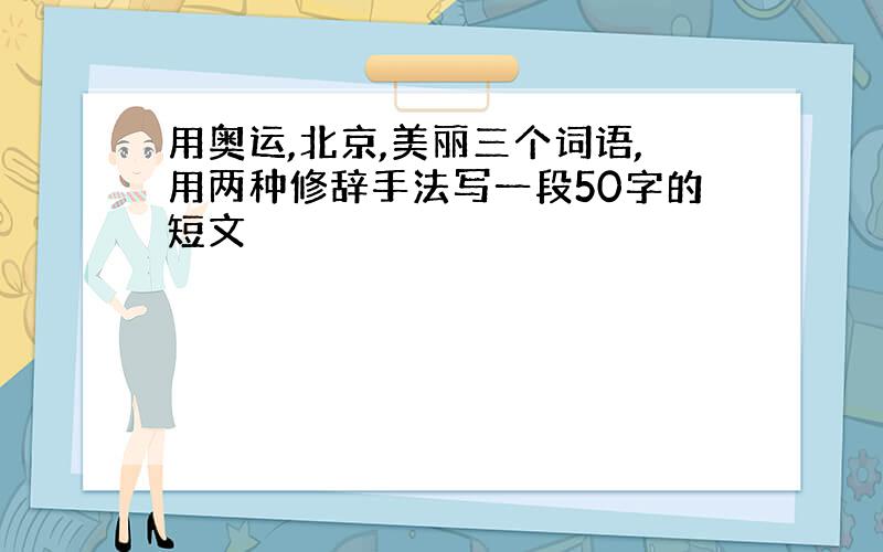 用奥运,北京,美丽三个词语,用两种修辞手法写一段50字的短文