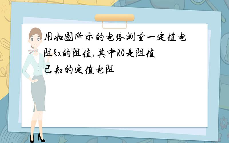 用如图所示的电路测量一定值电阻Rx的阻值,其中R0是阻值已知的定值电阻