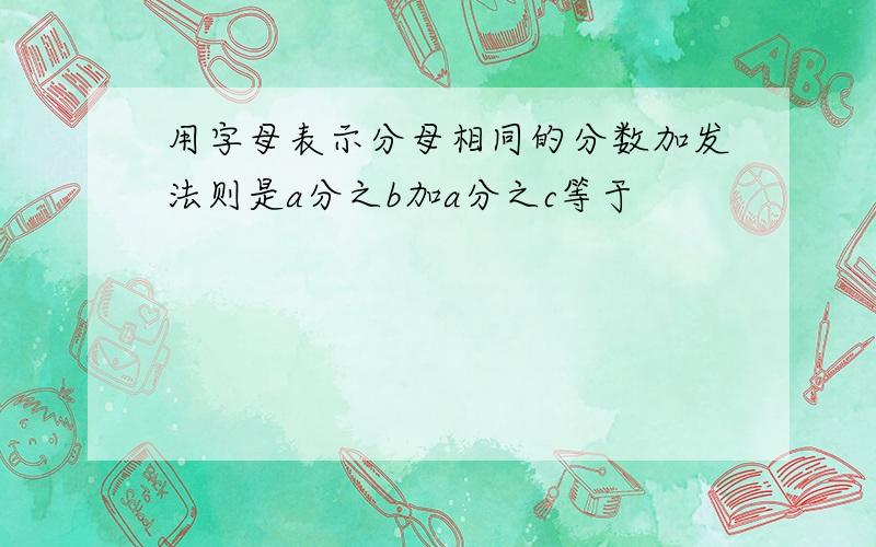 用字母表示分母相同的分数加发法则是a分之b加a分之c等于