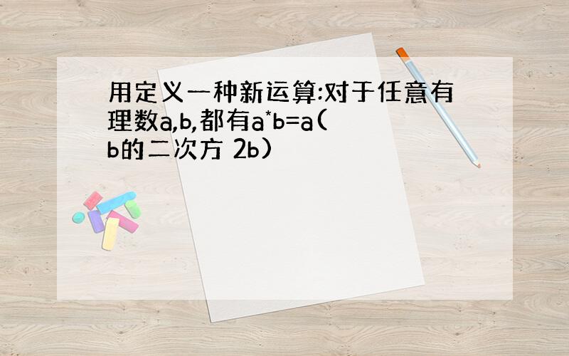 用定义一种新运算:对于任意有理数a,b,都有a*b=a(b的二次方 2b)