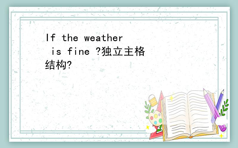 If the weather is fine ?独立主格结构?