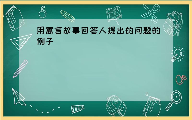 用寓言故事回答人提出的问题的例子