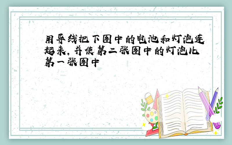 用导线把下图中的电池和灯泡连起来,并使第二张图中的灯泡比第一张图中