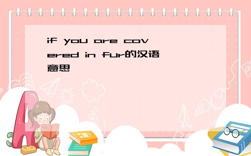 if you are covered in fur的汉语意思