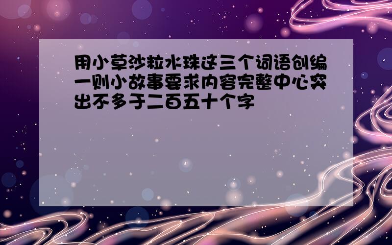 用小草沙粒水珠这三个词语创编一则小故事要求内容完整中心突出不多于二百五十个字