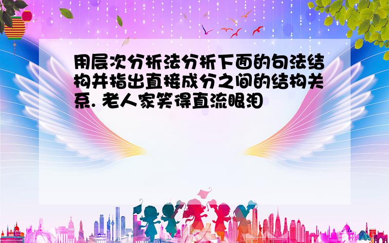 用层次分析法分析下面的句法结构并指出直接成分之间的结构关系. 老人家笑得直流眼泪