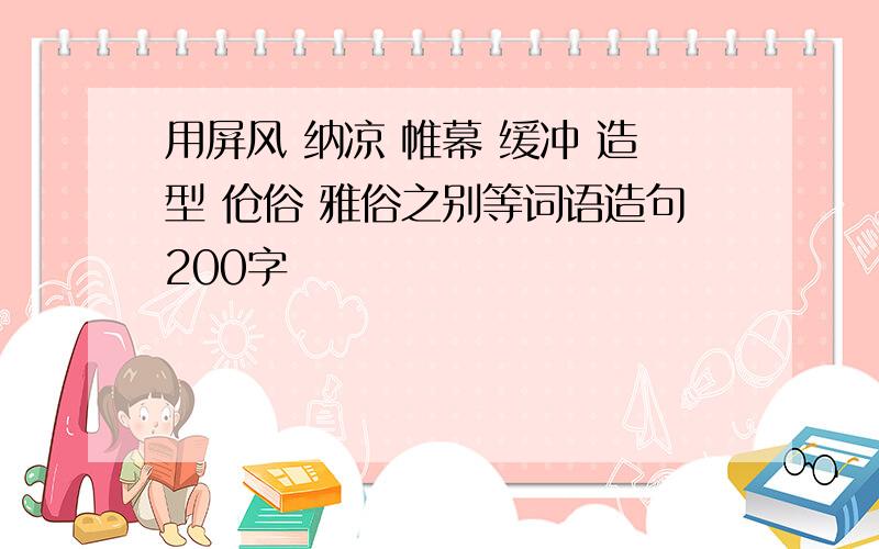 用屏风 纳凉 帷幕 缓冲 造型 伧俗 雅俗之别等词语造句200字