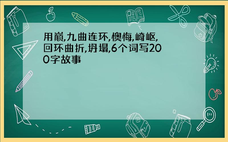 用巅,九曲连环,懊悔,崎岖,回环曲折,坍塌,6个词写200字故事