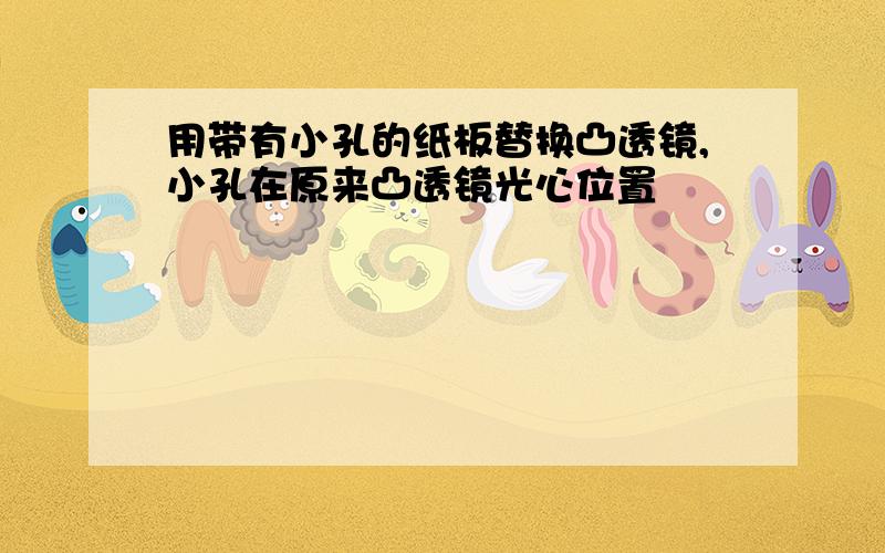 用带有小孔的纸板替换凸透镜,小孔在原来凸透镜光心位置